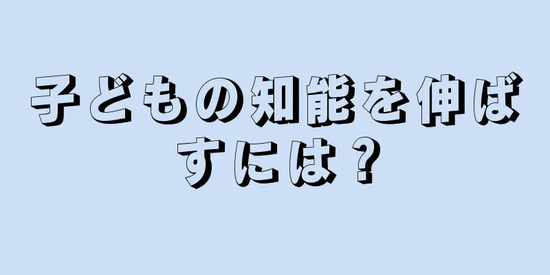 子どもの知能を伸ばすには？