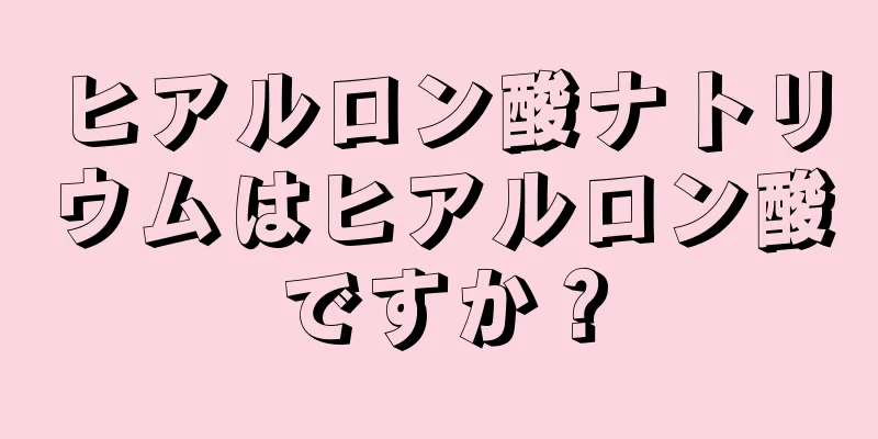 ヒアルロン酸ナトリウムはヒアルロン酸ですか？