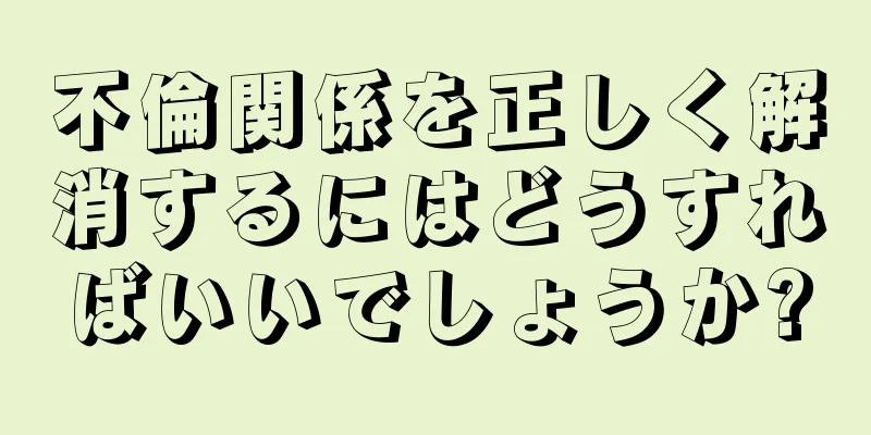 不倫関係を正しく解消するにはどうすればいいでしょうか?