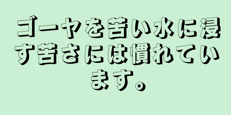 ゴーヤを苦い水に浸す苦さには慣れています。