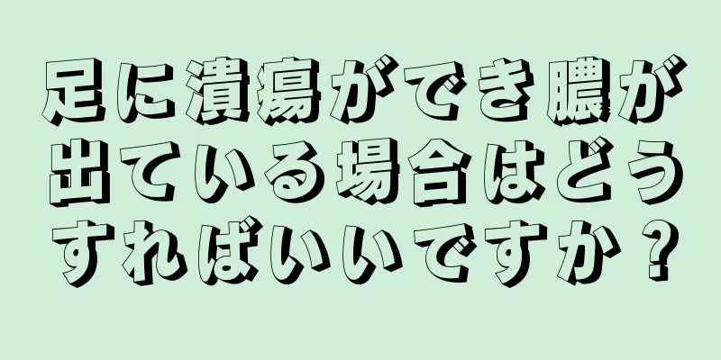 足に潰瘍ができ膿が出ている場合はどうすればいいですか？