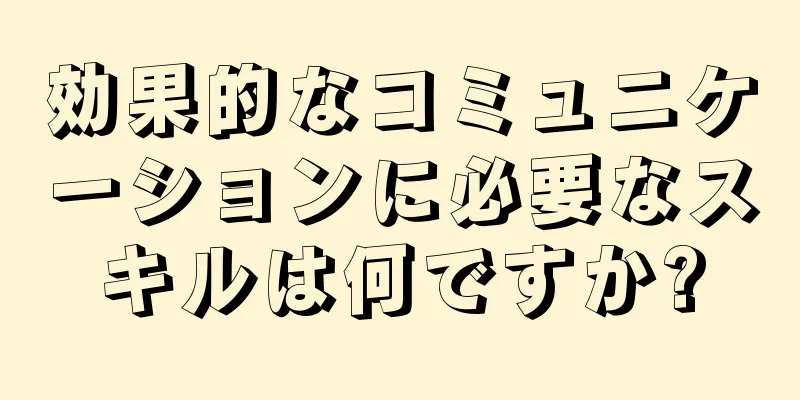 効果的なコミュニケーションに必要なスキルは何ですか?