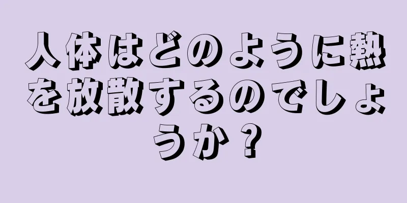 人体はどのように熱を放散するのでしょうか？