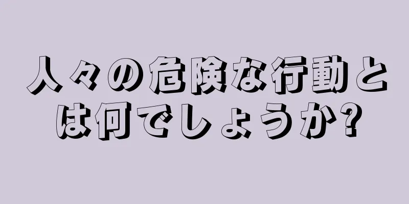 人々の危険な行動とは何でしょうか?