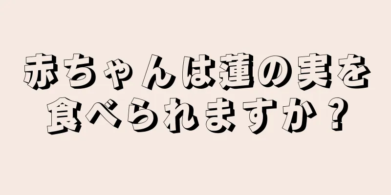 赤ちゃんは蓮の実を食べられますか？