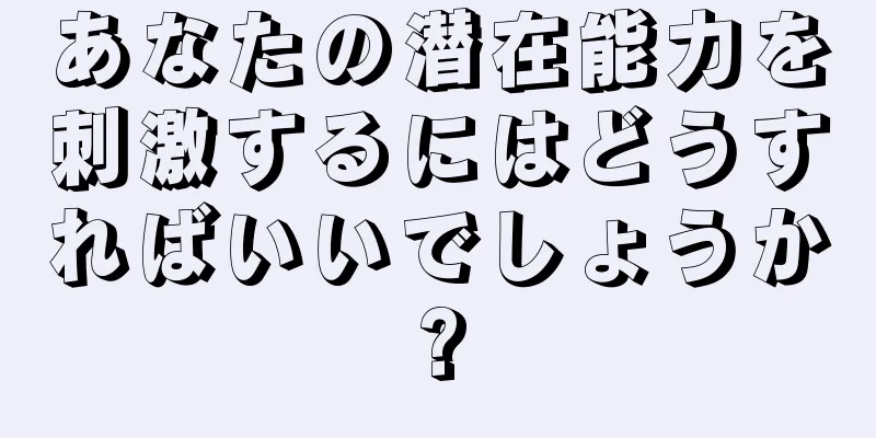 あなたの潜在能力を刺激するにはどうすればいいでしょうか?