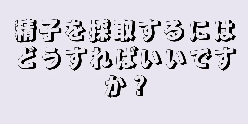 精子を採取するにはどうすればいいですか？