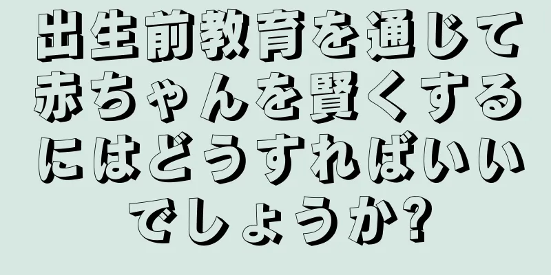 出生前教育を通じて赤ちゃんを賢くするにはどうすればいいでしょうか?