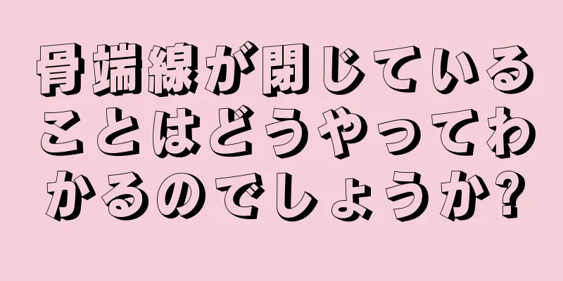 骨端線が閉じていることはどうやってわかるのでしょうか?