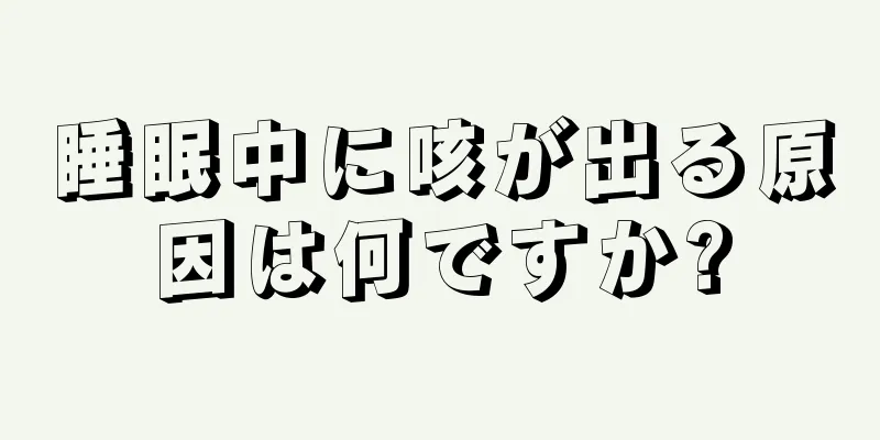 睡眠中に咳が出る原因は何ですか?