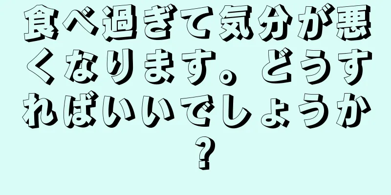 食べ過ぎて気分が悪くなります。どうすればいいでしょうか？