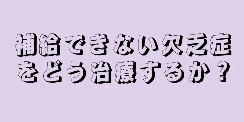 補給できない欠乏症をどう治療するか？