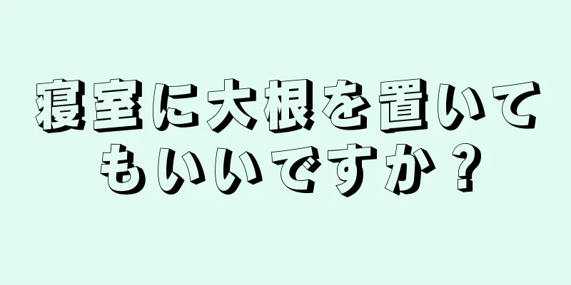 寝室に大根を置いてもいいですか？