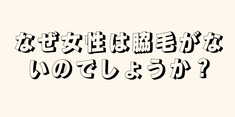 なぜ女性は脇毛がないのでしょうか？