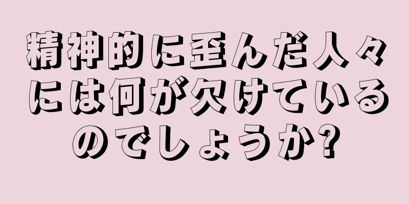 精神的に歪んだ人々には何が欠けているのでしょうか?