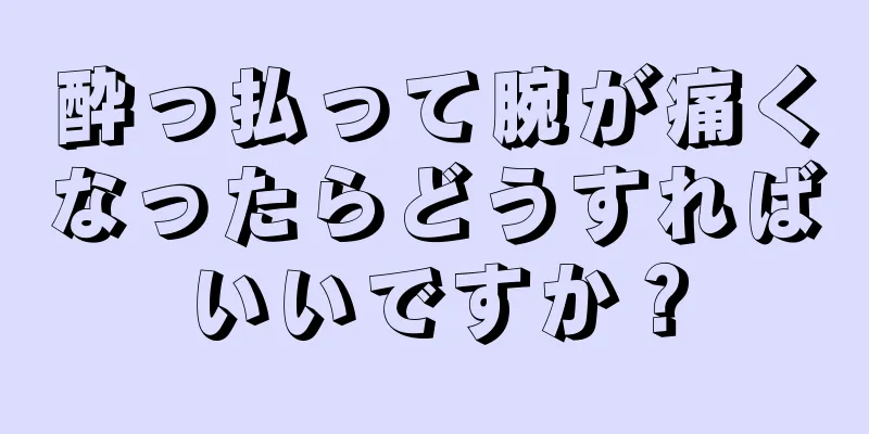 酔っ払って腕が痛くなったらどうすればいいですか？