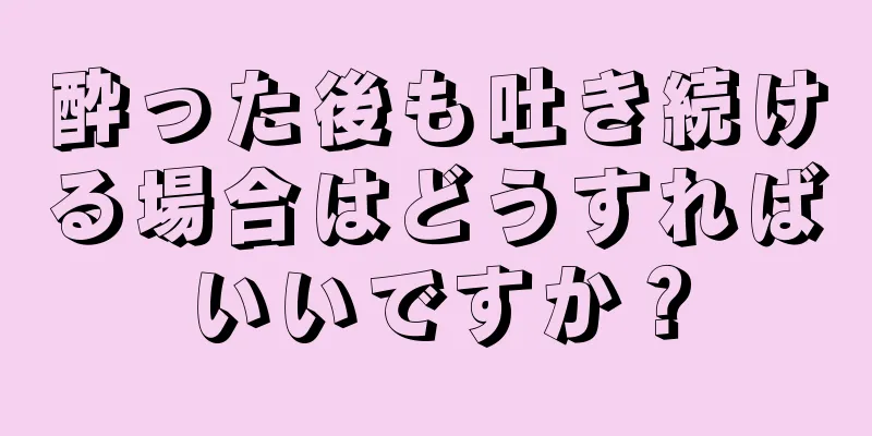 酔った後も吐き続ける場合はどうすればいいですか？