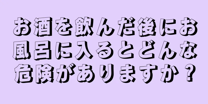 お酒を飲んだ後にお風呂に入るとどんな危険がありますか？