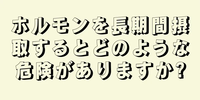 ホルモンを長期間摂取するとどのような危険がありますか?