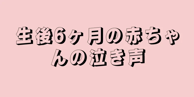 生後6ヶ月の赤ちゃんの泣き声