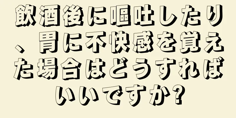 飲酒後に嘔吐したり、胃に不快感を覚えた場合はどうすればいいですか?