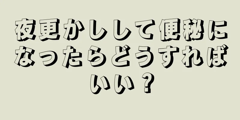 夜更かしして便秘になったらどうすればいい？