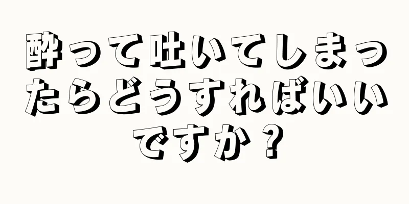 酔って吐いてしまったらどうすればいいですか？