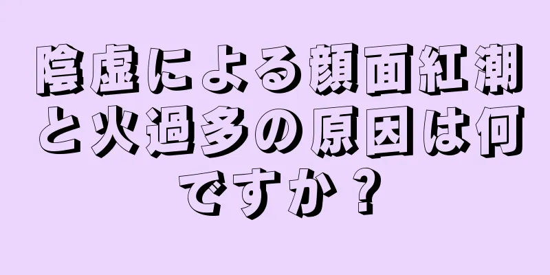 陰虚による顔面紅潮と火過多の原因は何ですか？