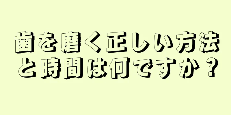 歯を磨く正しい方法と時間は何ですか？