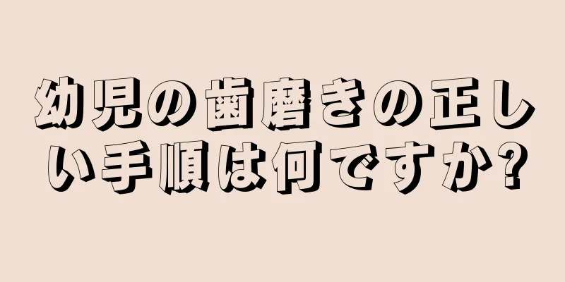 幼児の歯磨きの正しい手順は何ですか?