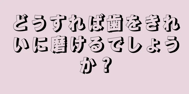 どうすれば歯をきれいに磨けるでしょうか？