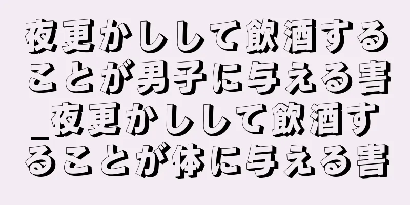 夜更かしして飲酒することが男子に与える害_夜更かしして飲酒することが体に与える害