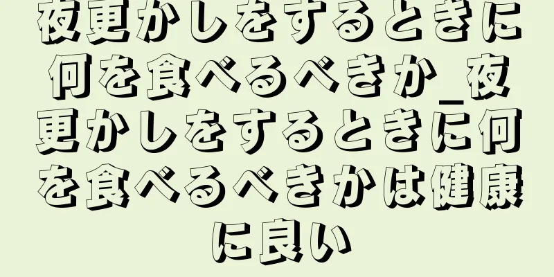 夜更かしをするときに何を食べるべきか_夜更かしをするときに何を食べるべきかは健康に良い