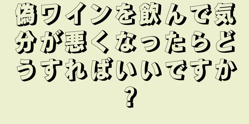 偽ワインを飲んで気分が悪くなったらどうすればいいですか？