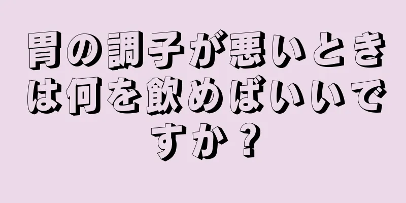 胃の調子が悪いときは何を飲めばいいですか？