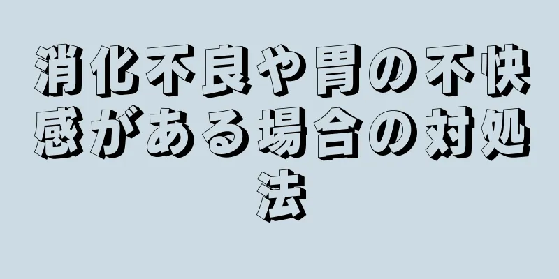 消化不良や胃の不快感がある場合の対処法