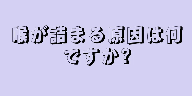 喉が詰まる原因は何ですか?