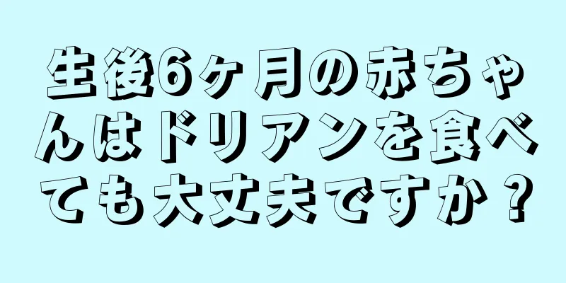 生後6ヶ月の赤ちゃんはドリアンを食べても大丈夫ですか？