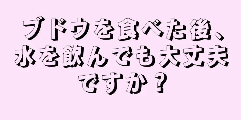 ブドウを食べた後、水を飲んでも大丈夫ですか？