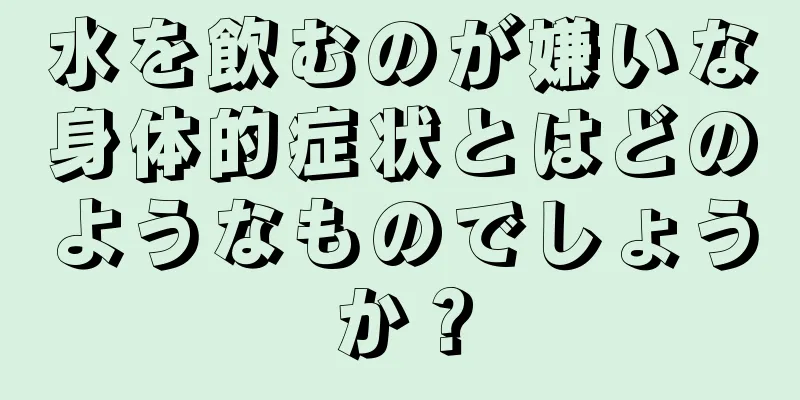 水を飲むのが嫌いな身体的症状とはどのようなものでしょうか？