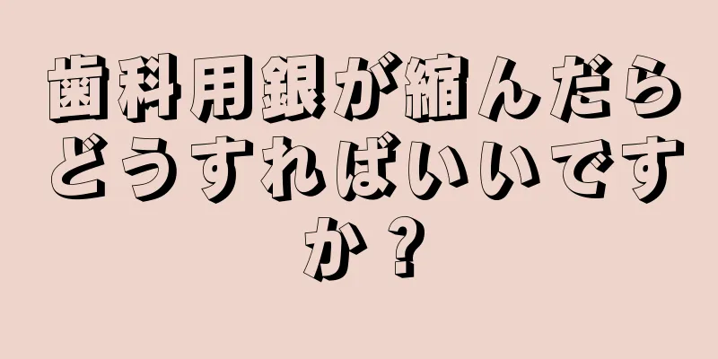 歯科用銀が縮んだらどうすればいいですか？