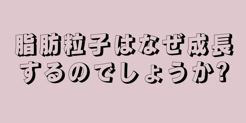 脂肪粒子はなぜ成長するのでしょうか?