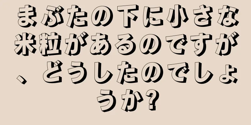 まぶたの下に小さな米粒があるのですが、どうしたのでしょうか?