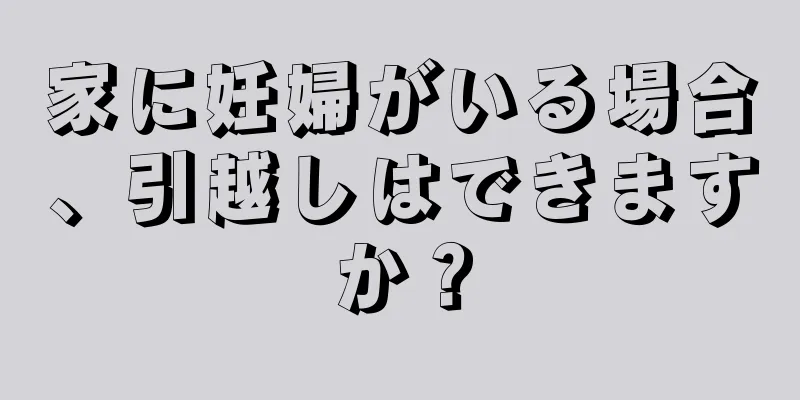 家に妊婦がいる場合、引越しはできますか？