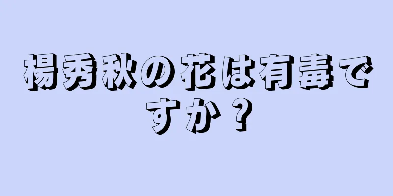 楊秀秋の花は有毒ですか？