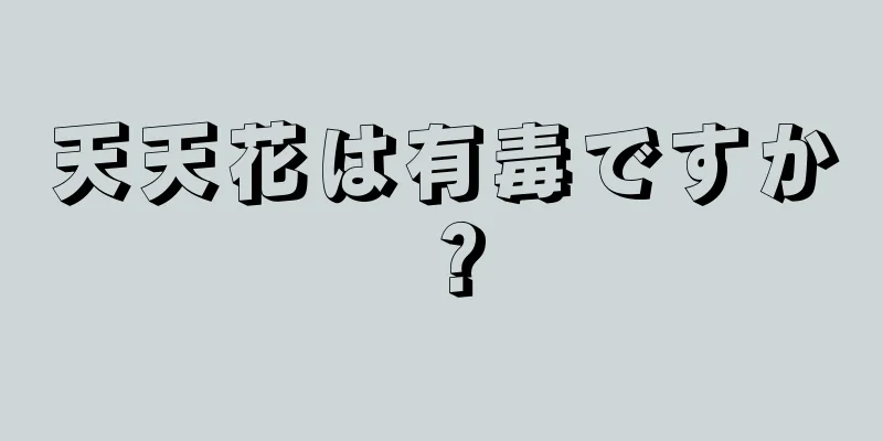 天天花は有毒ですか？