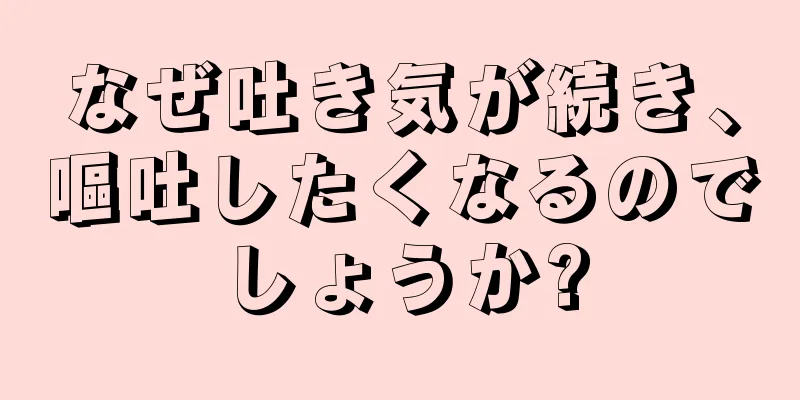 なぜ吐き気が続き、嘔吐したくなるのでしょうか?