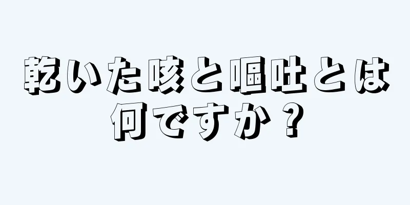 乾いた咳と嘔吐とは何ですか？