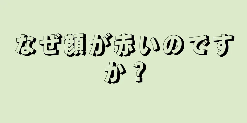 なぜ顔が赤いのですか？