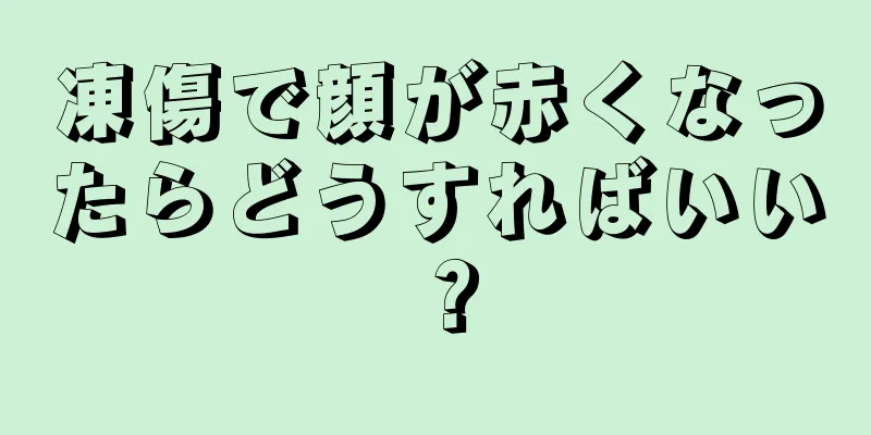 凍傷で顔が赤くなったらどうすればいい？